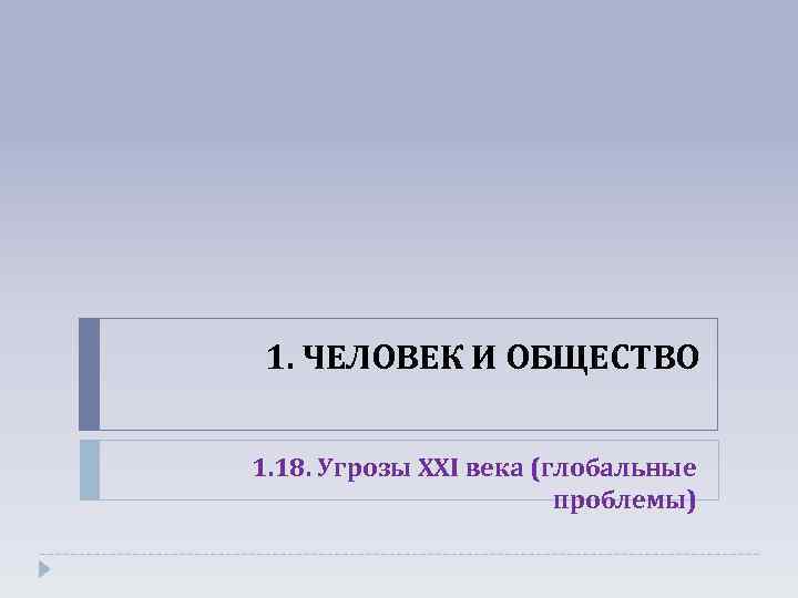 1. ЧЕЛОВЕК И ОБЩЕСТВО 1. 18. Угрозы XXI века (глобальные проблемы) 
