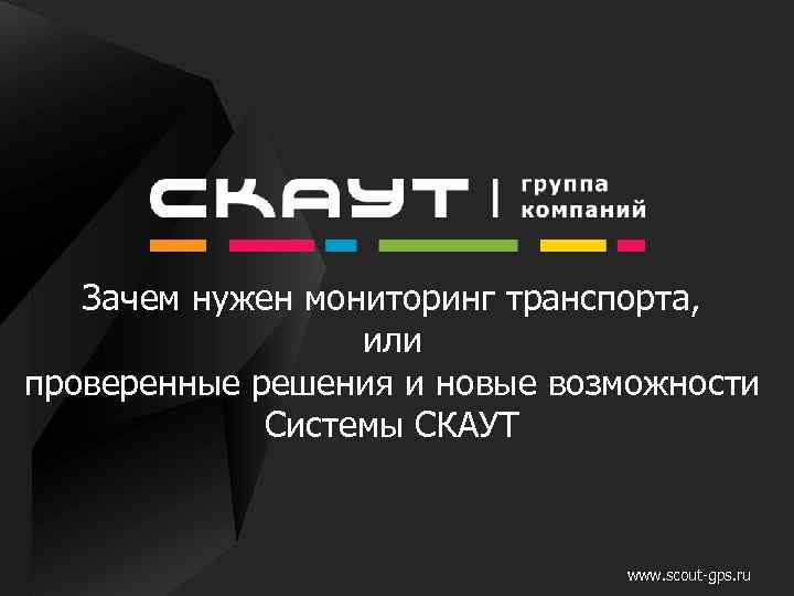Зачем нужен мониторинг транспорта, или проверенные решения и новые возможности Системы СКАУТ www. scout-gps.