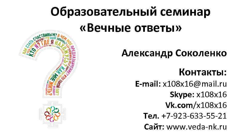 Образовательный семинар «Вечные ответы» Александр Соколенко Контакты: E-mail: x 108 x 16@mail. ru Skype: