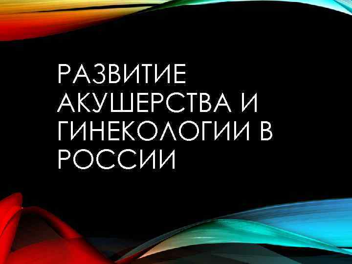 РАЗВИТИЕ АКУШЕРСТВА И ГИНЕКОЛОГИИ В РОССИИ 