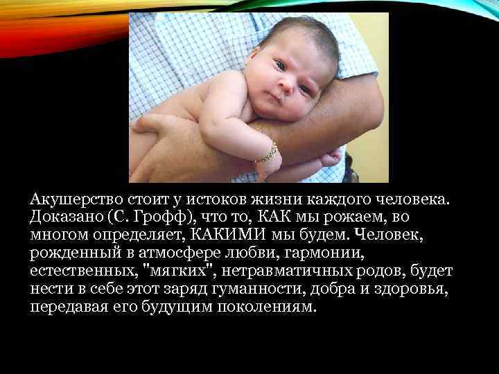 Акушерство стоит у истоков жизни каждого человека. Доказано (С. Грофф), что то, КАК мы