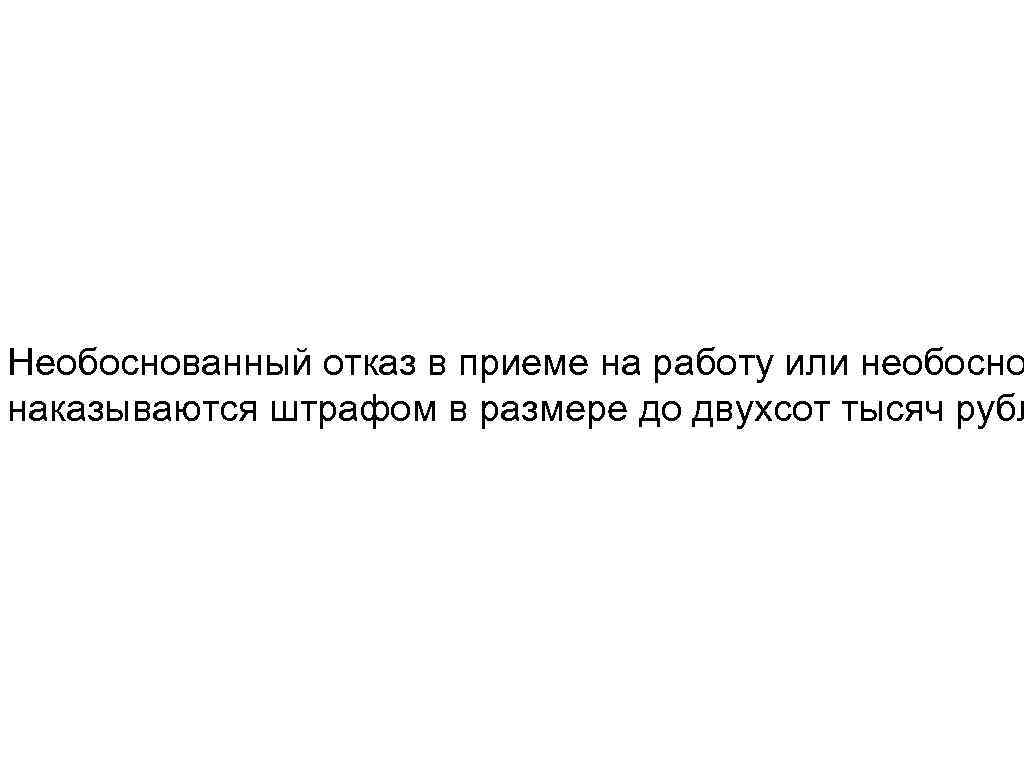Необоснованный отказ в приеме на работу или необосно наказываются штрафом в размере до двухсот