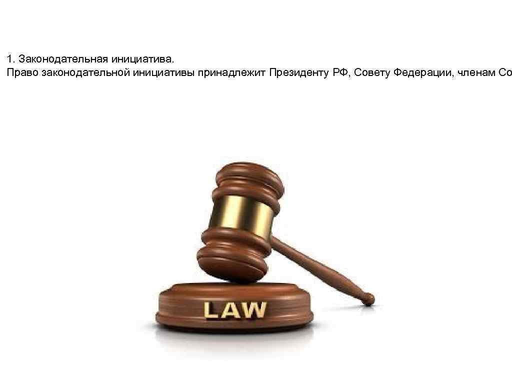 1. Законодательная инициатива. Право законодательной инициативы принадлежит Президенту РФ, Совету Федерации, членам Со 