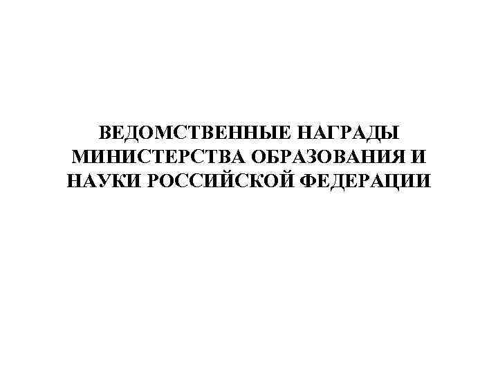 ВЕДОМСТВЕННЫЕ НАГРАДЫ МИНИСТЕРСТВА ОБРАЗОВАНИЯ И НАУКИ РОССИЙСКОЙ ФЕДЕРАЦИИ 