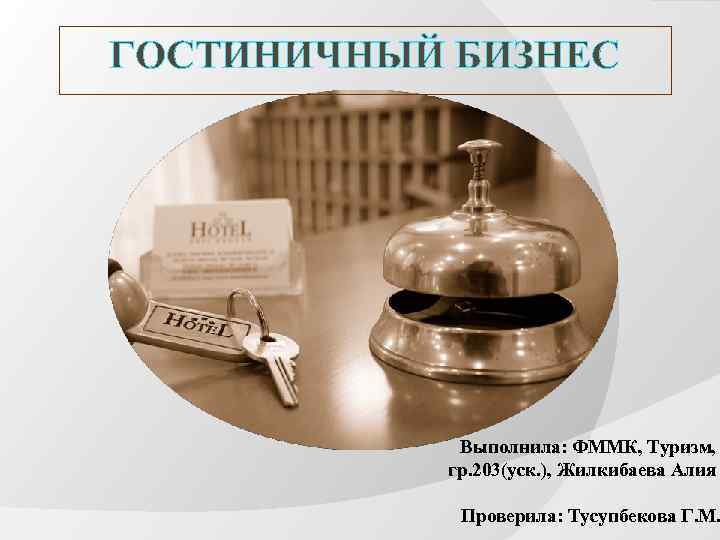 ГОСТИНИЧНЫЙ БИЗНЕС Выполнила: ФММК, Туризм, гр. 203(уск. ), Жилкибаева Алия Проверила: Тусупбекова Г. М.
