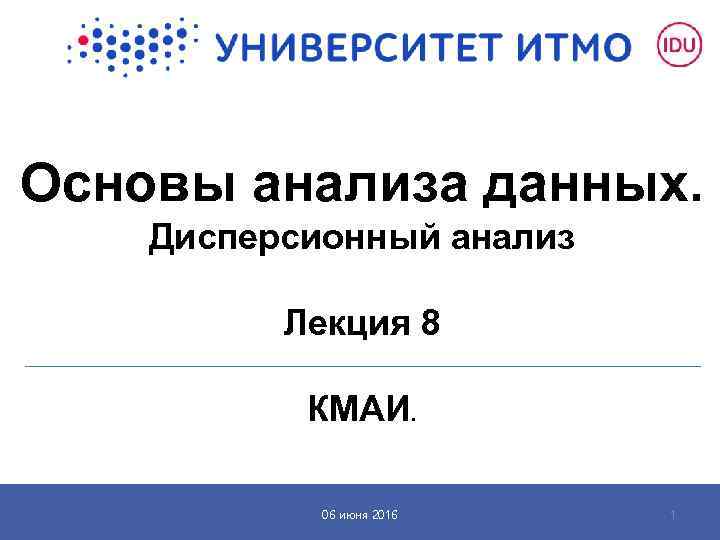 Основы анализа данных. Дисперсионный анализ Лекция 8 КМАИ. 06 июня 2016 1 