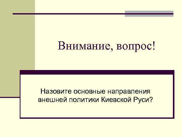 Внимание, вопрос! Назовите основные направления внешней политики Киевской Руси? 