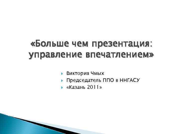 «Больше чем презентация: управление впечатлением» Виктория Чмых Председатель ППО в ННГАСУ «Казань 2011»
