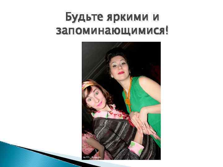 Будьте яркими и запоминающимися! 