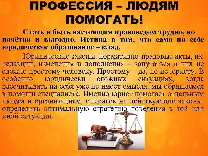 ПРОФЕССИЯ – ЛЮДЯМ ПОМОГАТЬ! Стать и быть настоящим правоведом трудно, но почётно и выгодно.