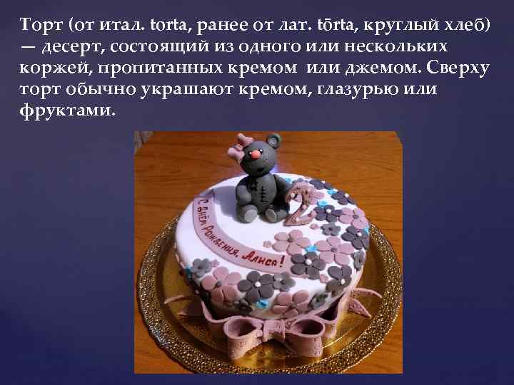 Торт (от итал. torta, ранее от лат. tōrta, круглый хлеб) — десерт, состоящий из