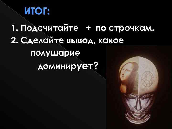 ИТОГ: 1. Подсчитайте + по строчкам. 2. Сделайте вывод, какое полушарие доминирует? 