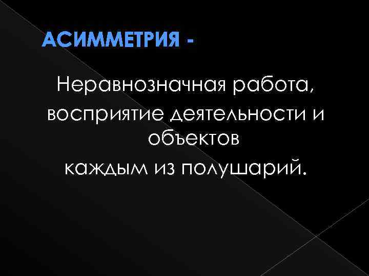 АСИММЕТРИЯ Неравнозначная работа, восприятие деятельности и объектов каждым из полушарий. 