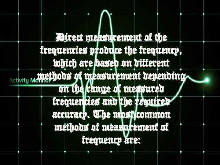 Direct measurement of the frequencies produce the frequency, which are based on different methods