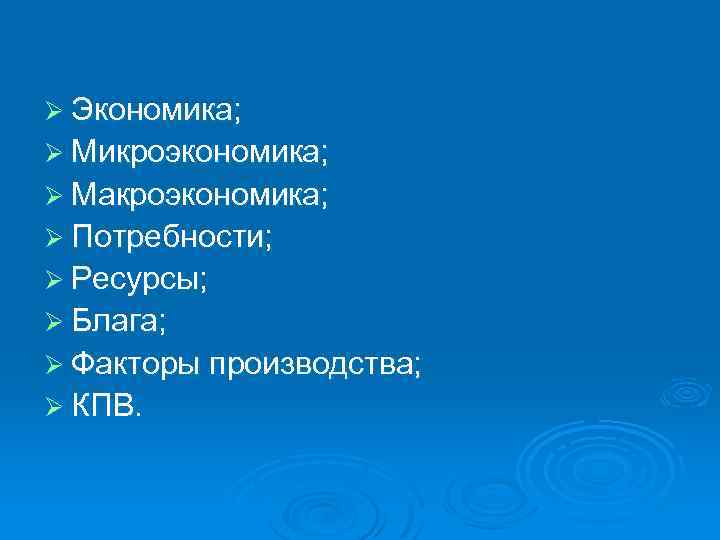 Ø Экономика; Ø Микроэкономика; Ø Макроэкономика; Ø Потребности; Ø Ресурсы; Ø Блага; Ø Факторы