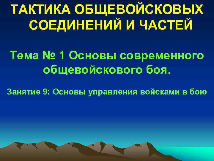 ТАКТИКА ОБЩЕВОЙСКОВЫХ СОЕДИНЕНИЙ И ЧАСТЕЙ Тема № 1 Основы современного общевойскового боя. Занятие 9: