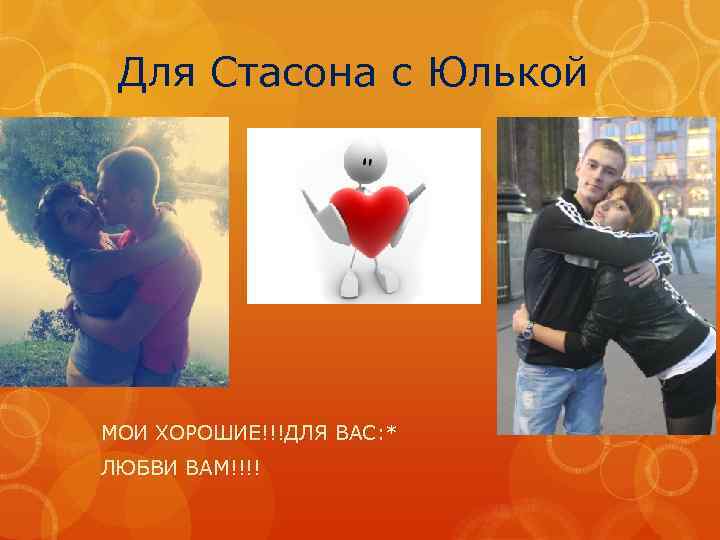 Для Стасона с Юлькой МОИ ХОРОШИЕ!!!ДЛЯ ВАС: * ЛЮБВИ ВАМ!!!! 