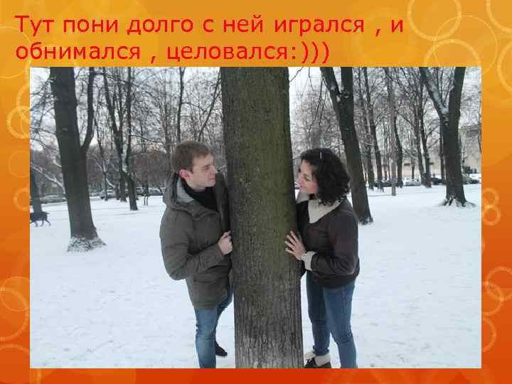 Тут пони долго с ней игрался , и обнимался , целовался: ))) 