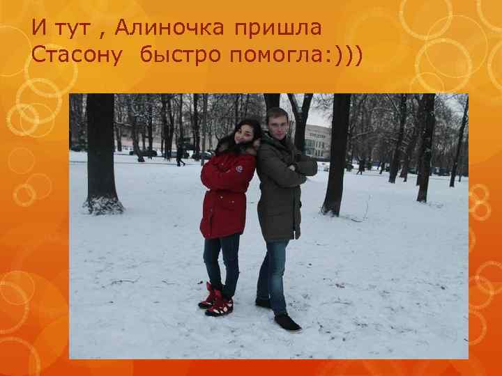 И тут , Алиночка пришла Стасону быстро помогла: ))) 