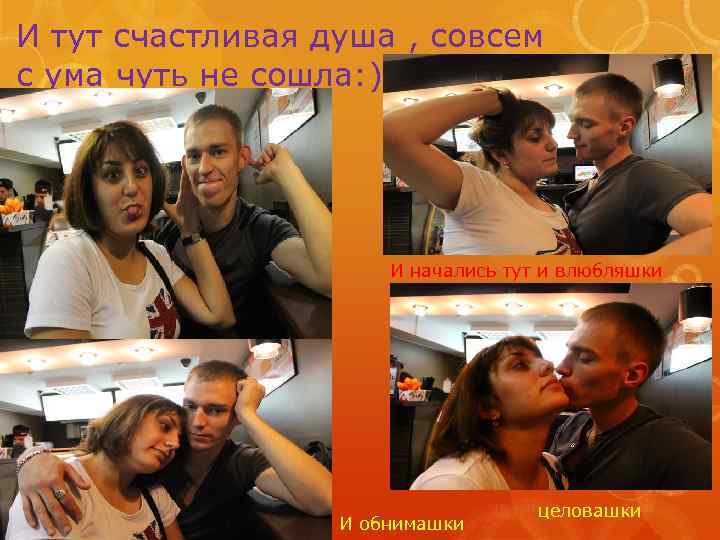 И тут счастливая душа , совсем с ума чуть не сошла: ) И начались