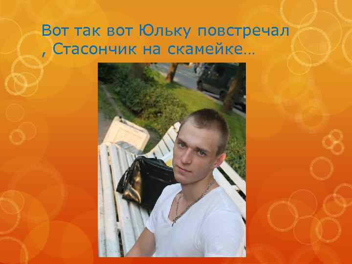 Вот так вот Юльку повстречал , Стасончик на скамейке… 