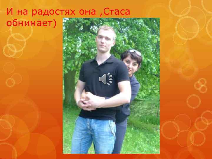 И на радостях она , Стаса обнимает) 