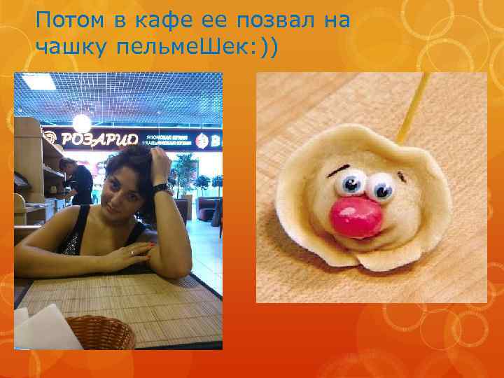 Потом в кафе ее позвал на чашку пельме. Шек: )) 
