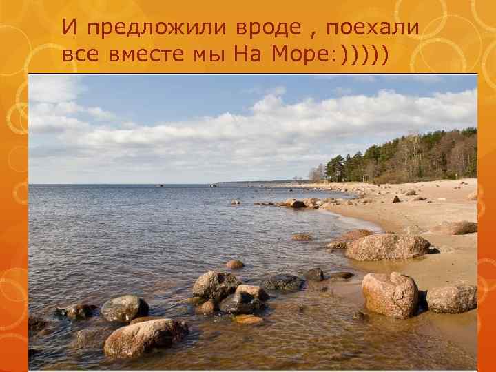И предложили вроде , поехали все вместе мы На Море: ))))) 