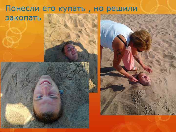 Понесли его купать , но решили закопать 