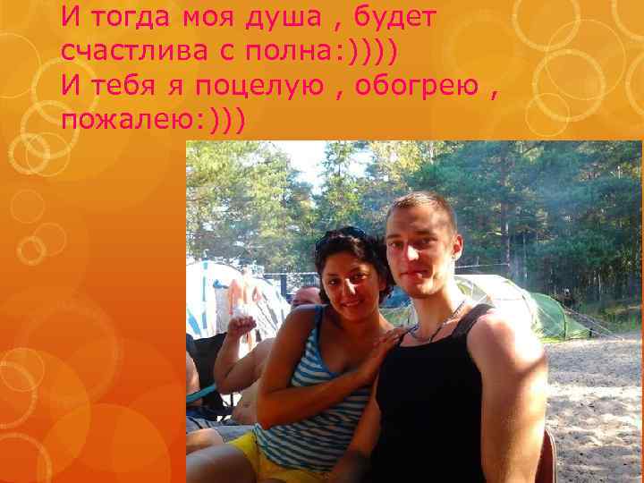 И тогда моя душа , будет счастлива с полна: )))) И тебя я поцелую