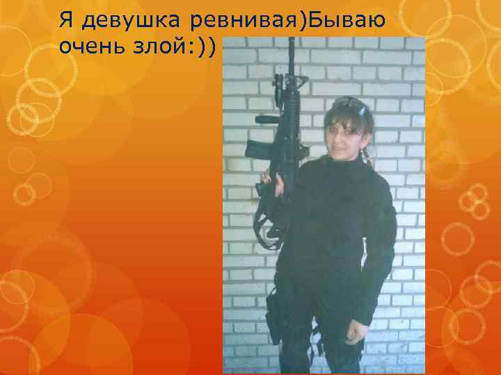 Я девушка ревнивая)Бываю очень злой: )) 