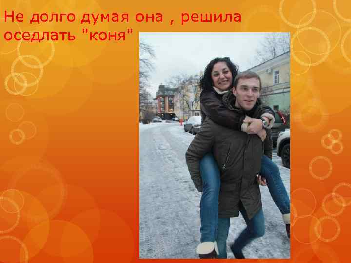 Не долго думая она , решила оседлать 