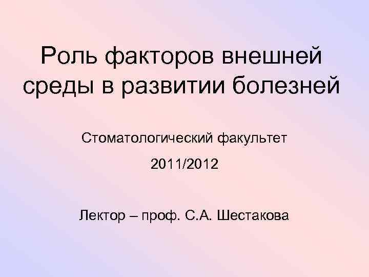 Роль факторов внешней среды в развитии болезней Стоматологический факультет 2011/2012 Лектор – проф. С.