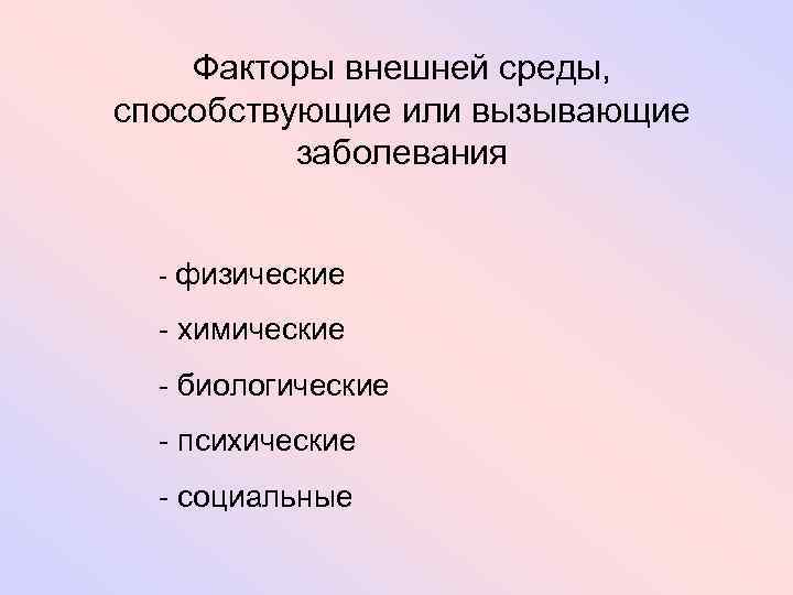 Факторы внешней среды, способствующие или вызывающие заболевания - физические - химические - биологические -