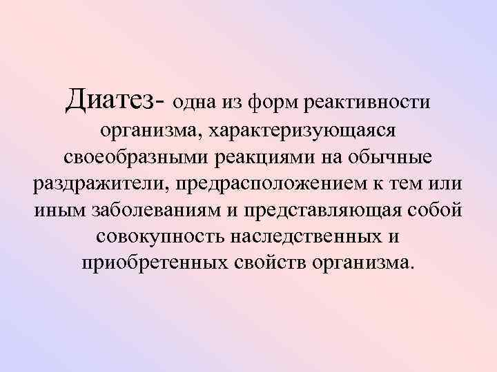 Диатез- одна из форм реактивности организма, характеризующаяся своеобразными реакциями на обычные раздражители, предрасположением к