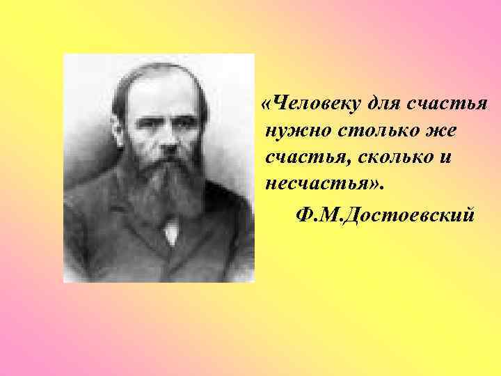  «Человеку для счастья нужно столько же счастья, сколько и несчастья» . Ф. М.