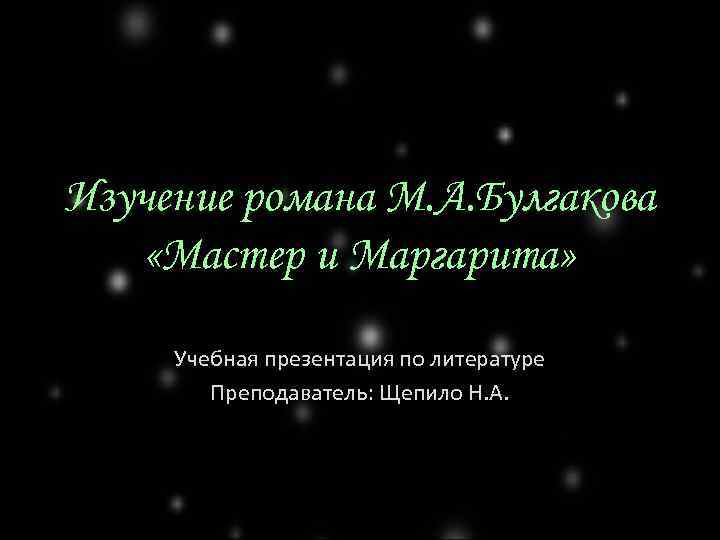 Изучение романа М. А. Булгакова «Мастер и Маргарита» Учебная презентация по литературе Преподаватель: Щепило
