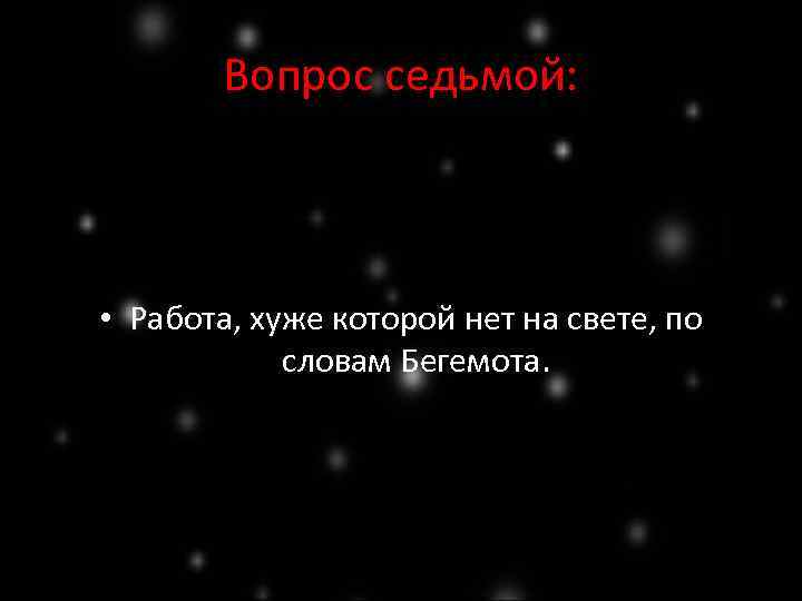 Вопрос седьмой: • Работа, хуже которой нет на свете, по словам Бегемота. 