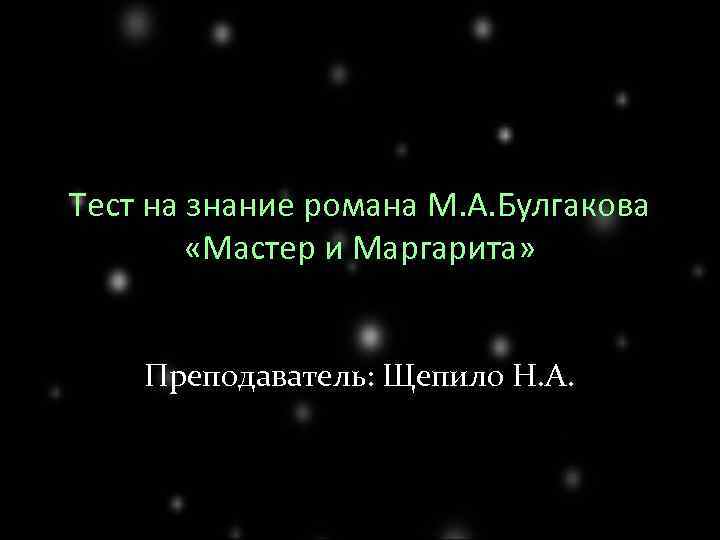 Тест на знание романа М. А. Булгакова «Мастер и Маргарита» Преподаватель: Щепило Н. А.