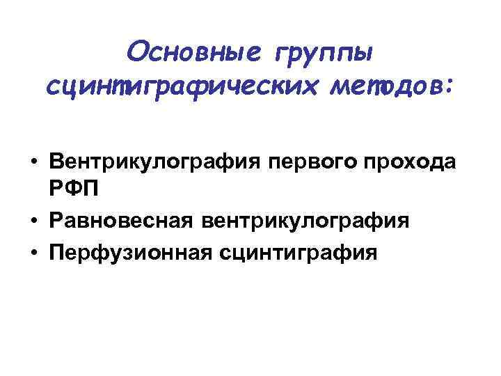 Основные группы сцинтиграфических методов: • Вентрикулография первого прохода РФП • Равновесная вентрикулография • Перфузионная