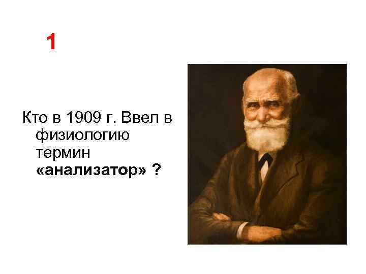 1 Кто в 1909 г. Ввел в физиологию термин «анализатор» ? 