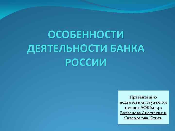 ОСОБЕННОСТИ ДЕЯТЕЛЬНОСТИ БАНКА РОССИИ Презентацию подготовили студентки группы АФКбд- 41: Богданова Анастасия и Саламонова