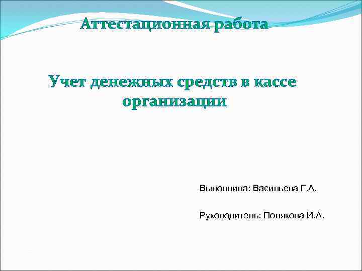 Аттестационная работа Учет денежных средств в кассе организации Выполнила: Васильева Г. А. Руководитель: Полякова