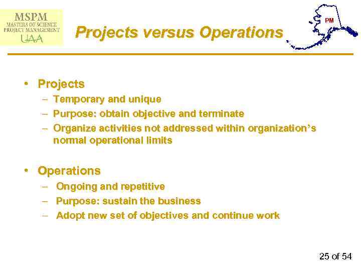 Projects versus Operations PM • Projects – Temporary and unique – Purpose: obtain objective