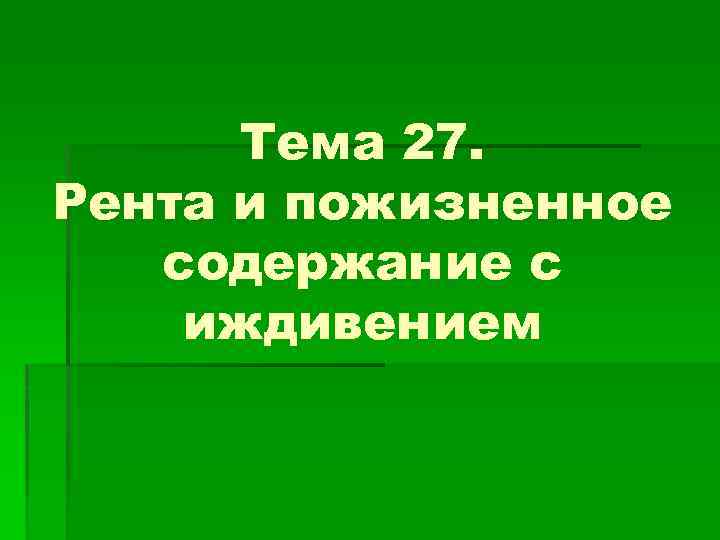 Тема 27. Рента и пожизненное содержание с иждивением 