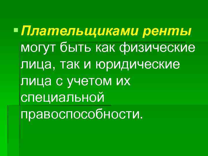 § Плательщиками ренты могут быть как физические лица, так и юридические лица с учетом