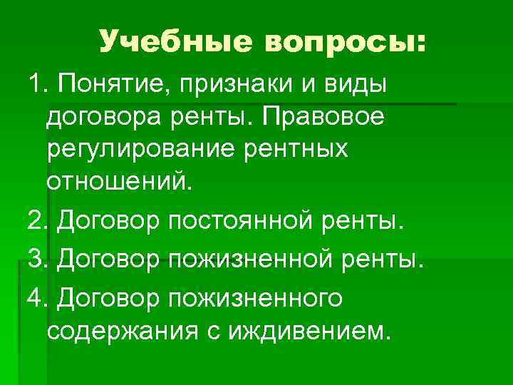 Учебные вопросы: 1. Понятие, признаки и виды договора ренты. Правовое регулирование рентных отношений. 2.