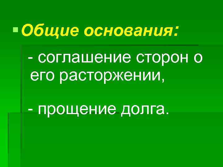 § Общие основания: - соглашение сторон о его расторжении, - прощение долга. 