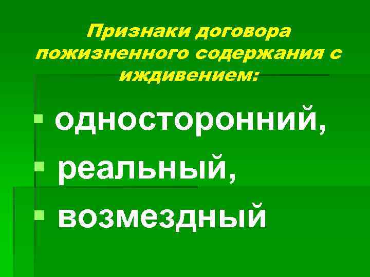 Признаки договора пожизненного содержания с иждивением: § односторонний, § реальный, § возмездный 