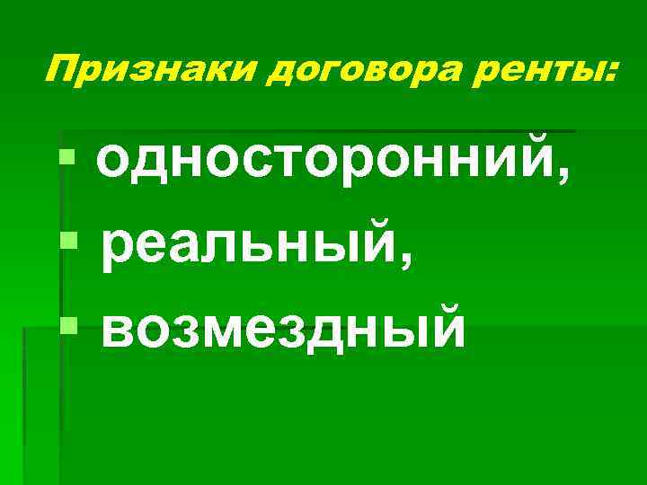 Признаки договора ренты: § односторонний, § реальный, § возмездный 